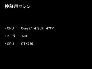 検証用マシン
• CPU Core i7 4790K ４コア
• メモリ 16GB
• GPU GTX770
 