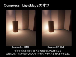 Compress LightMapｓのオフ
Compress On 63MB
モヤモヤの原因がライトベイク時のサンプル数不足か
圧縮によるノイズかわからない。ライトマップのサイズが増えるので注意。
Compress Off 90MB
 