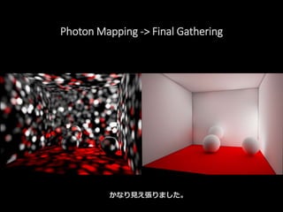 Photon Mapping -> Final Gathering
かなり見え張りました。
 