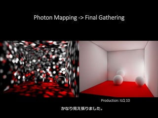 Photon Mapping -> Final Gathering
かなり見え張りました。
Production: ILQ 10
 