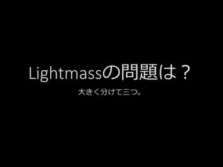 Lightmassの問題は？
大きく分けて三つ。
 
