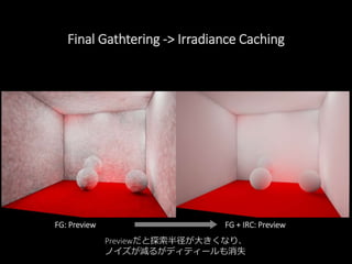 Final Gathtering -> Irradiance Caching
Previewだと探索半径が大きくなり、
ノイズが減るがディティールも消失
FG + IRC: PreviewFG: Preview
 