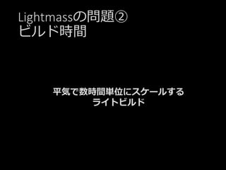 Lightmassの問題②
ビルド時間
平気で数時間単位にスケールする
ライトビルド
 