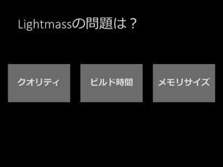 Lightmassの問題は？
クオリティ ビルド時間 メモリサイズ
 