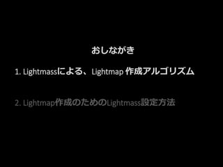 おしながき
1. Lightmassによる、Lightmap 作成アルゴリズム
2. Lightmap作成のためのLightmass設定方法
 