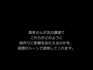 真茅さんが次の講演で
これらがどのように
絵作りに影響をあたえるのかを、
実際のシーンで説明してくれます。
 