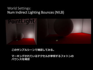 World Settings:
Num Indirect Lighting Bounces (NILB)
このサンプルシーンで確認してみる。
マーキングされているテクセルが参照するフォトンの
バウンスを確認
 