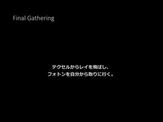 Final Gathering
テクセルからレイを飛ばし、
フォトンを自分から取りに行く。
 