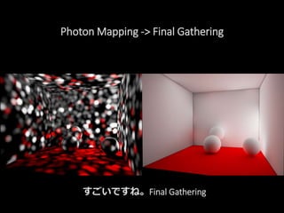 Photon Mapping -> Final Gathering
すごいですね。Final Gathering
 