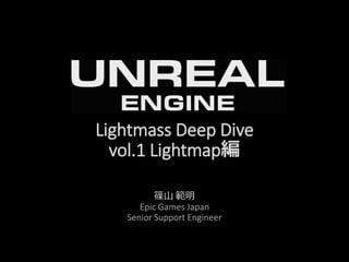 Lightmass Deep Dive
vol.1 Lightmap編
篠山 範明
Epic Games Japan
Senior Support Engineer
 