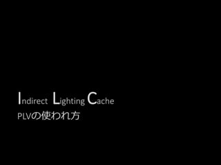 Indirect Lighting Cache
PLVの使われ方
 