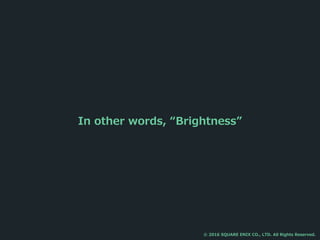 In other words, “Brightness”
© 2016 SQUARE ENIX CO., LTD. All Rights Reserved.
 
