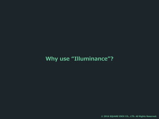 Why use “Illuminance”?
© 2016 SQUARE ENIX CO., LTD. All Rights Reserved.
 