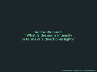 We were often asked:
“What is the sun’s intensity
in terms of a directional light?”
© 2016 SQUARE ENIX CO., LTD. All Rights Reserved.
 