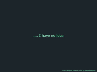 .... I have no idea
© 2016 SQUARE ENIX CO., LTD. All Rights Reserved.
 