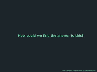 How could we find the answer to this?
© 2016 SQUARE ENIX CO., LTD. All Rights Reserved.
 