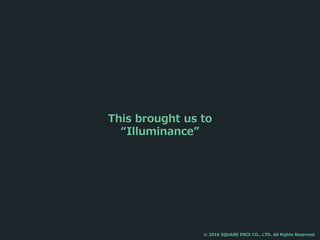 This brought us to
“Illuminance”
© 2016 SQUARE ENIX CO., LTD. All Rights Reserved.
 