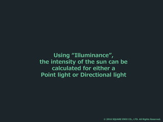Using “Illuminance”,
the intensity of the sun can be
calculated for either a
Point light or Directional light
© 2016 SQUARE ENIX CO., LTD. All Rights Reserved.
 