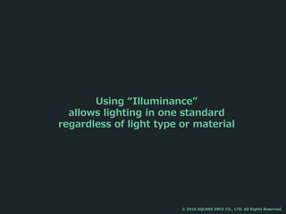 Using “Illuminance”
allows lighting in one standard
regardless of light type or material
© 2016 SQUARE ENIX CO., LTD. All Rights Reserved.
 