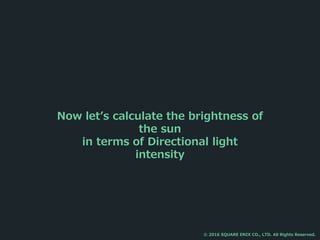 Now let’s calculate the brightness of
the sun
in terms of Directional light
intensity
© 2016 SQUARE ENIX CO., LTD. All Rights Reserved.
 
