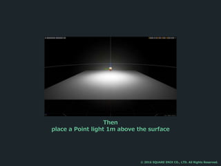 Then
place a Point light 1m above the surface
© 2016 SQUARE ENIX CO., LTD. All Rights Reserved.
 
