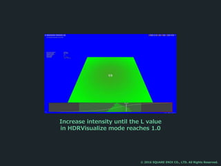 Increase intensity until the L value
in HDRVisualize mode reaches 1.0
© 2016 SQUARE ENIX CO., LTD. All Rights Reserved.
 