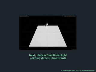 Next, place a Directional light
pointing directly downwards
© 2016 SQUARE ENIX CO., LTD. All Rights Reserved.
 