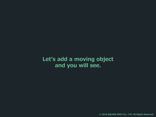 Let’s add a moving object
and you will see.
© 2016 SQUARE ENIX CO., LTD. All Rights Reserved.
 