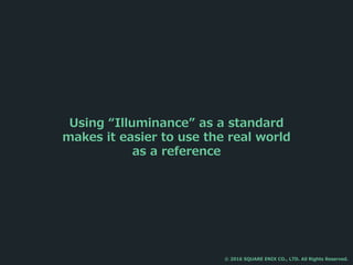 Using “Illuminance” as a standard
makes it easier to use the real world
as a reference
© 2016 SQUARE ENIX CO., LTD. All Rights Reserved.
 