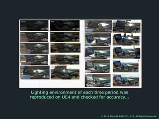 Lighting environment of each time period was
reproduced on UE4 and checked for accuracy...
© 2016 SQUARE ENIX CO., LTD. All Rights Reserved.
 