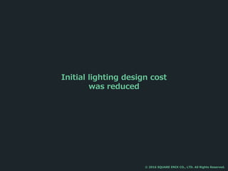 Initial lighting design cost
was reduced
© 2016 SQUARE ENIX CO., LTD. All Rights Reserved.
 