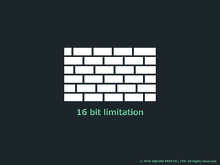 16 bit limitation
© 2016 SQUARE ENIX CO., LTD. All Rights Reserved.
 