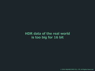 HDR data of the real world
is too big for 16 bit
© 2016 SQUARE ENIX CO., LTD. All Rights Reserved.
 