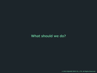 What should we do?
© 2016 SQUARE ENIX CO., LTD. All Rights Reserved.
 
