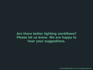 Are there better lighting workflows?
Please let us know. We are happy to
hear your suggestions.
© 2016 SQUARE ENIX CO., LTD. All Rights Reserved.
 