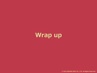 Wrap up
© 2016 SQUARE ENIX CO., LTD. All Rights Reserved.
 