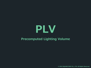 PLV
Precomputed Lighting Volume
© 2016 SQUARE ENIX CO., LTD. All Rights Reserved.
 