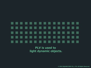 PLV is used to
light dynamic objects.
© 2016 SQUARE ENIX CO., LTD. All Rights Reserved.
 