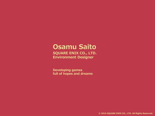Osamu Saito
SQUARE ENIX CO., LTD.
Environment Designer
Developing games
full of hopes and dreams
© 2016 SQUARE ENIX CO., LTD. All Rights Reserved.
 