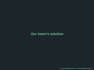 Our team’s solution
© 2016 SQUARE ENIX CO., LTD. All Rights Reserved.
 