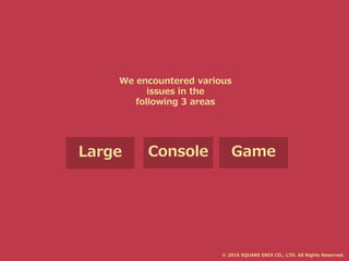 Large Console Game
We encountered various
issues in the
following 3 areas
© 2016 SQUARE ENIX CO., LTD. All Rights Reserved.
 