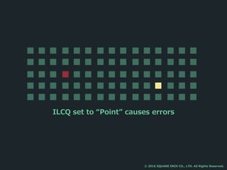 ILCQ set to “Point” causes errors
© 2016 SQUARE ENIX CO., LTD. All Rights Reserved.
 