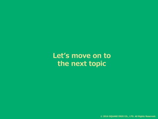 Let’s move on to
the next topic
© 2016 SQUARE ENIX CO., LTD. All Rights Reserved.
 