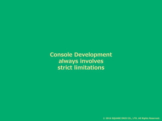 Console Development
always involves
strict limitations
© 2016 SQUARE ENIX CO., LTD. All Rights Reserved.
 