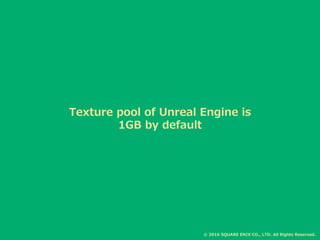 Texture pool of Unreal Engine is
1GB by default
1GB
© 2016 SQUARE ENIX CO., LTD. All Rights Reserved.
 