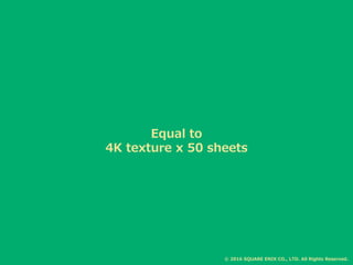 Equal to
4K texture x 50 sheets
© 2016 SQUARE ENIX CO., LTD. All Rights Reserved.
 