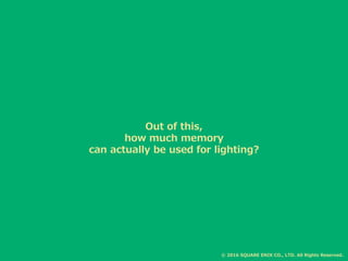 Out of this,
how much memory
can actually be used for lighting?
© 2016 SQUARE ENIX CO., LTD. All Rights Reserved.
 