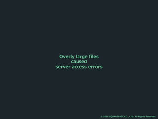 Overly large files
caused
server access errors
© 2016 SQUARE ENIX CO., LTD. All Rights Reserved.
 