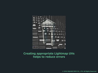 Creating appropriate Lightmap UVs
helps to reduce errors
© 2016 SQUARE ENIX CO., LTD. All Rights Reserved.
 