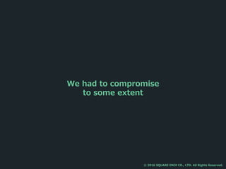 We had to compromise
to some extent
© 2016 SQUARE ENIX CO., LTD. All Rights Reserved.
 